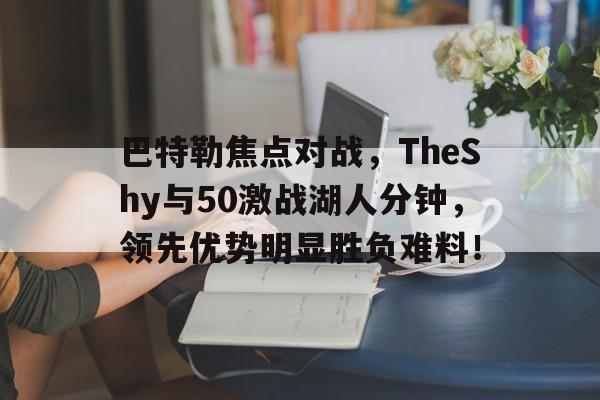开元app-包含巴特勒焦点对战,TheShy与50激战湖人分钟,领先优势明显胜负难料!的词条-开元app 开元app-包含巴特勒焦点对战,TheShy与50激战湖人分钟,领先优势明显胜负难料!的词条-开元app